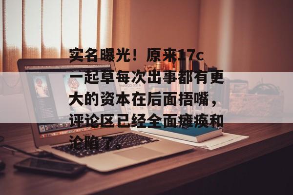 实名曝光!原来17c一起草每次出事都有更大的资本在后面捂嘴,评论区已经全面瘫痪和沦陷了。