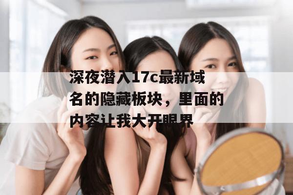 深夜潜入17c最新域名的隐藏板块，里面的内容让我大开眼界