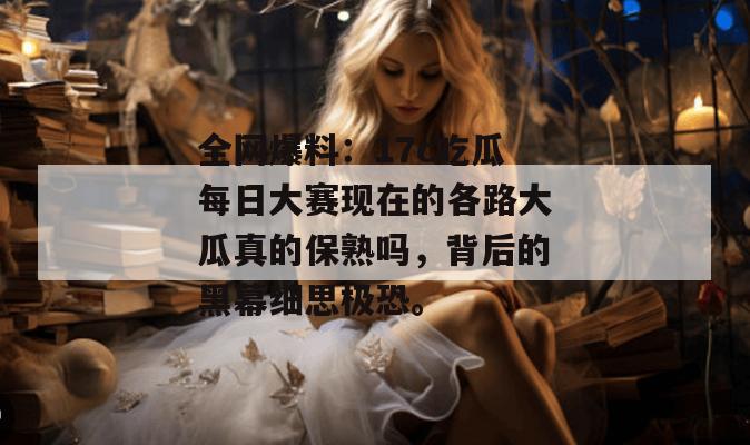 全网爆料：17c吃瓜每日大赛现在的各路大瓜真的保熟吗，背后的黑幕细思极恐。