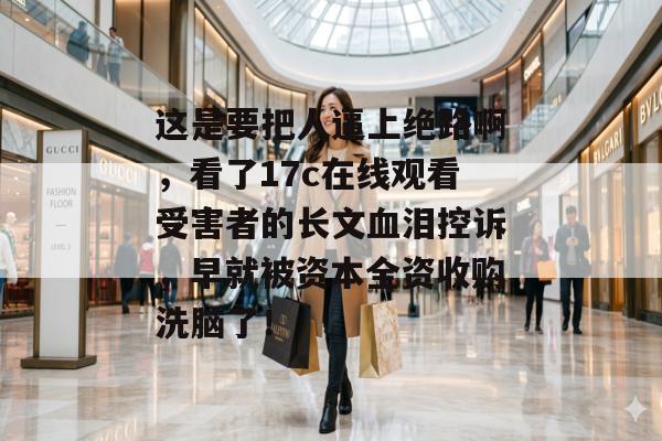 这是要把人逼上绝路啊,看了17c在线观看受害者的长文血泪控诉,早就被资本全资收购洗脑了!