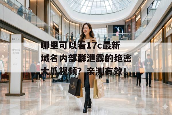 哪里可以看17c最新域名内部群泄露的绝密大瓜视频？亲测有效！
