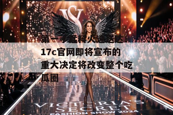 第一手猛料火速送达！17c官网即将宣布的重大决定将改变整个吃瓜圈