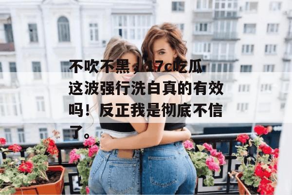 不吹不黑，17c吃瓜这波强行洗白真的有效吗！反正我是彻底不信了。