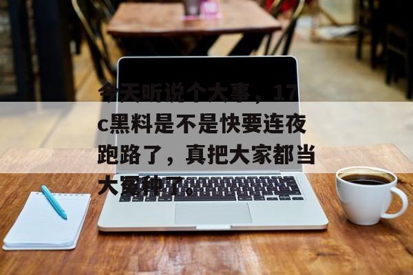 今天听说个大事，17c黑料是不是快要连夜跑路了，真把大家都当大冤种了。