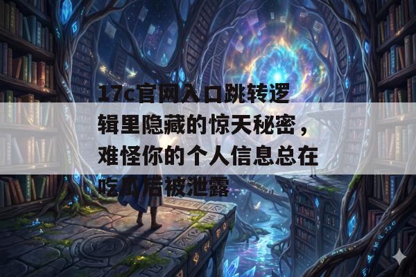 17c官网入口跳转逻辑里隐藏的惊天秘密，难怪你的个人信息总在吃瓜后被泄露