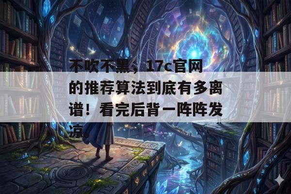 不吹不黑,17c官网的推荐算法到底有多离谱!看完后背一阵阵发凉。