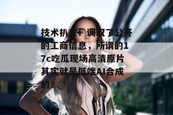 技术扒皮!调取了公开的工商信息,所谓的17c吃瓜现场高清原片其实就是低端AI合成的!