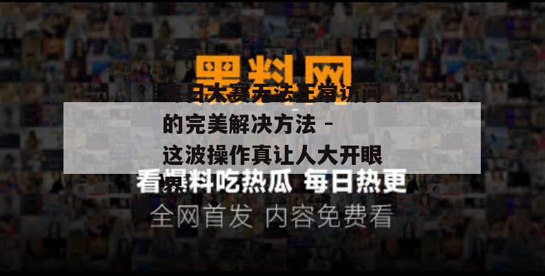 每日大赛无法正常访问的完美解决方法 - 这波操作真让人大开眼界