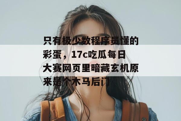 只有极少数程序员懂的彩蛋,17c吃瓜每日大赛网页里暗藏玄机原来是个木马后门