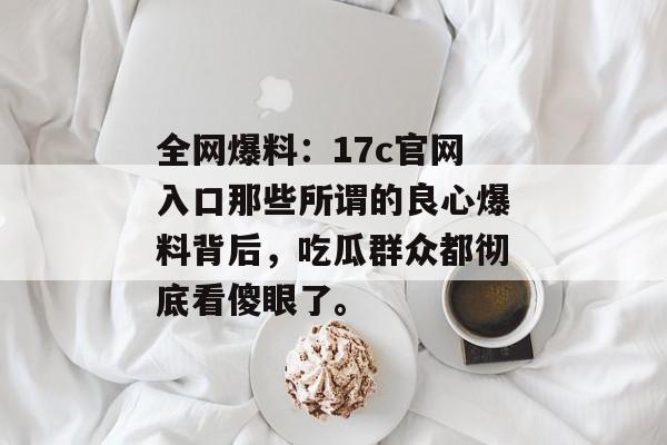 全网爆料:17c官网入口那些所谓的良心爆料背后,吃瓜群众都彻底看傻眼了。