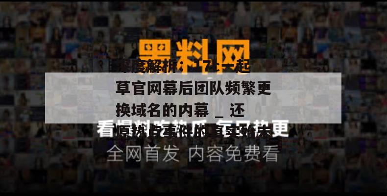 深度解析:17c一起草官网幕后团队频繁更换域名的内幕 _ 还原热点事件的真实始末